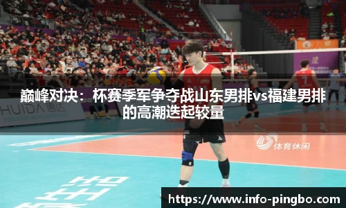 巅峰对决：杯赛季军争夺战山东男排vs福建男排的高潮迭起较量