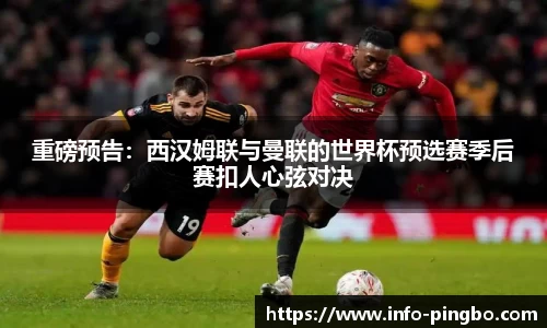重磅预告：西汉姆联与曼联的世界杯预选赛季后赛扣人心弦对决