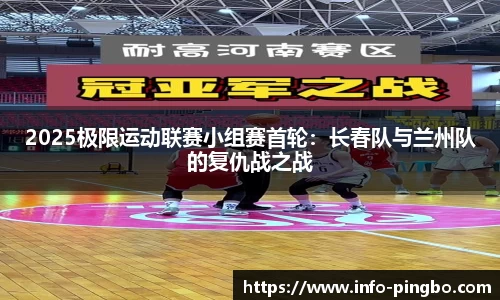 2025极限运动联赛小组赛首轮：长春队与兰州队的复仇战之战