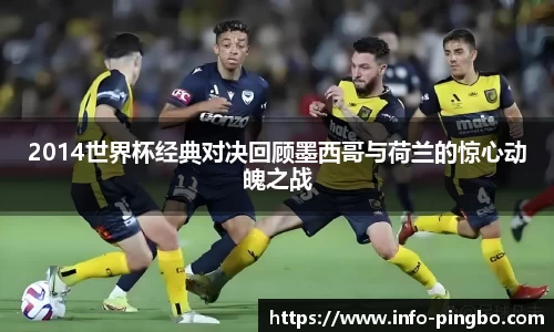 2014世界杯经典对决回顾墨西哥与荷兰的惊心动魄之战